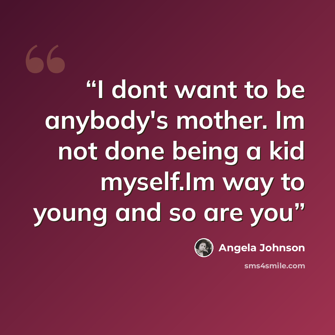 “I dont want to be anybody's mother. Im not done being a kid myself.Im way to young and so are you” quote by Angela Johnson