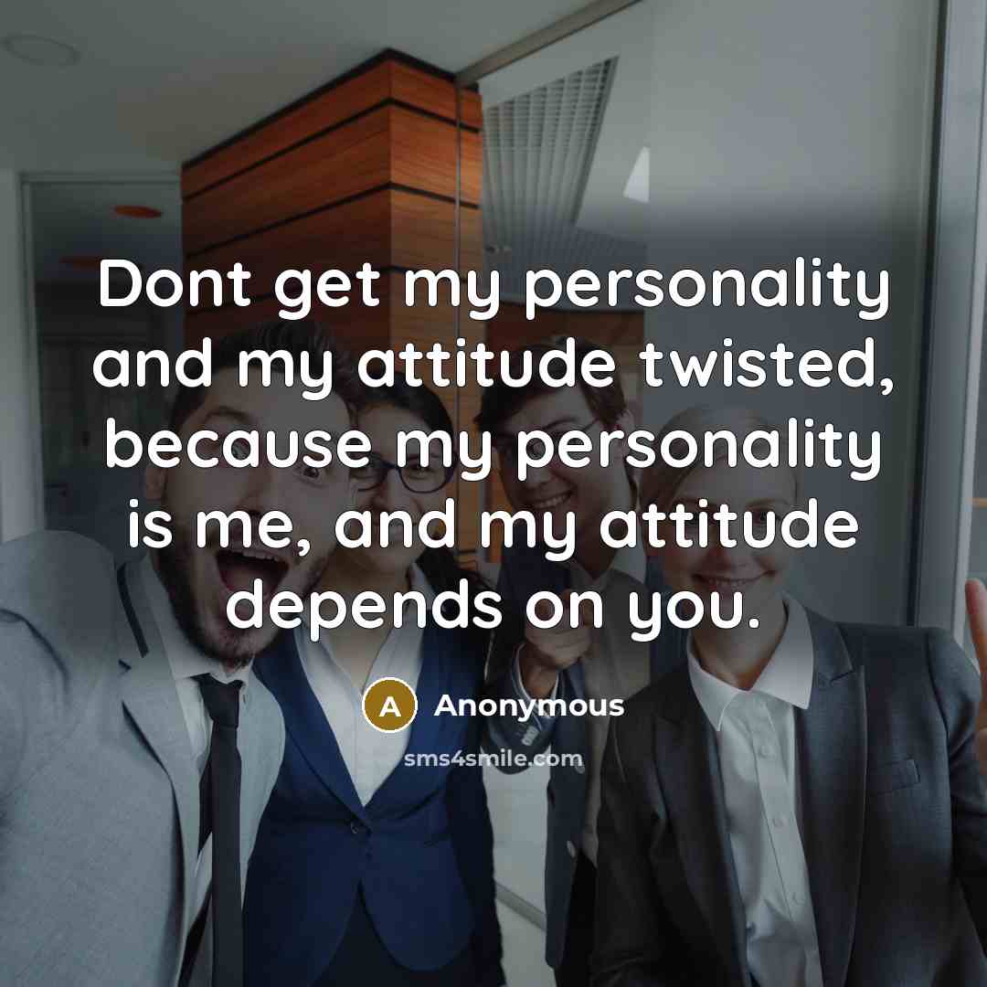 “Dont get my personality and my attitude twisted, because my personality is me, and my attitude depends on you.” quote by Anonymous