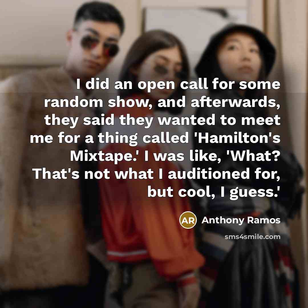 “I did an open call for some random show, and afterwards, they said they wanted to meet me for a thing called 'Hamilton's Mixtape.' I was like, 'What? That's not what I auditioned for, but cool, I guess.'” quote by Anthony Ramos