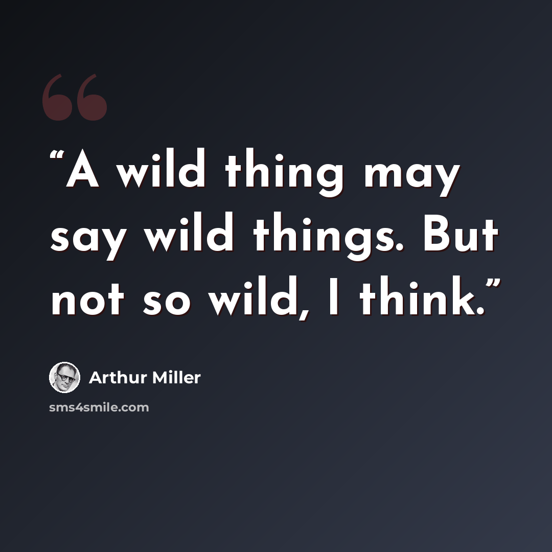 “A wild thing may say wild things. But not so wild, I think.” quote by Arthur Miller