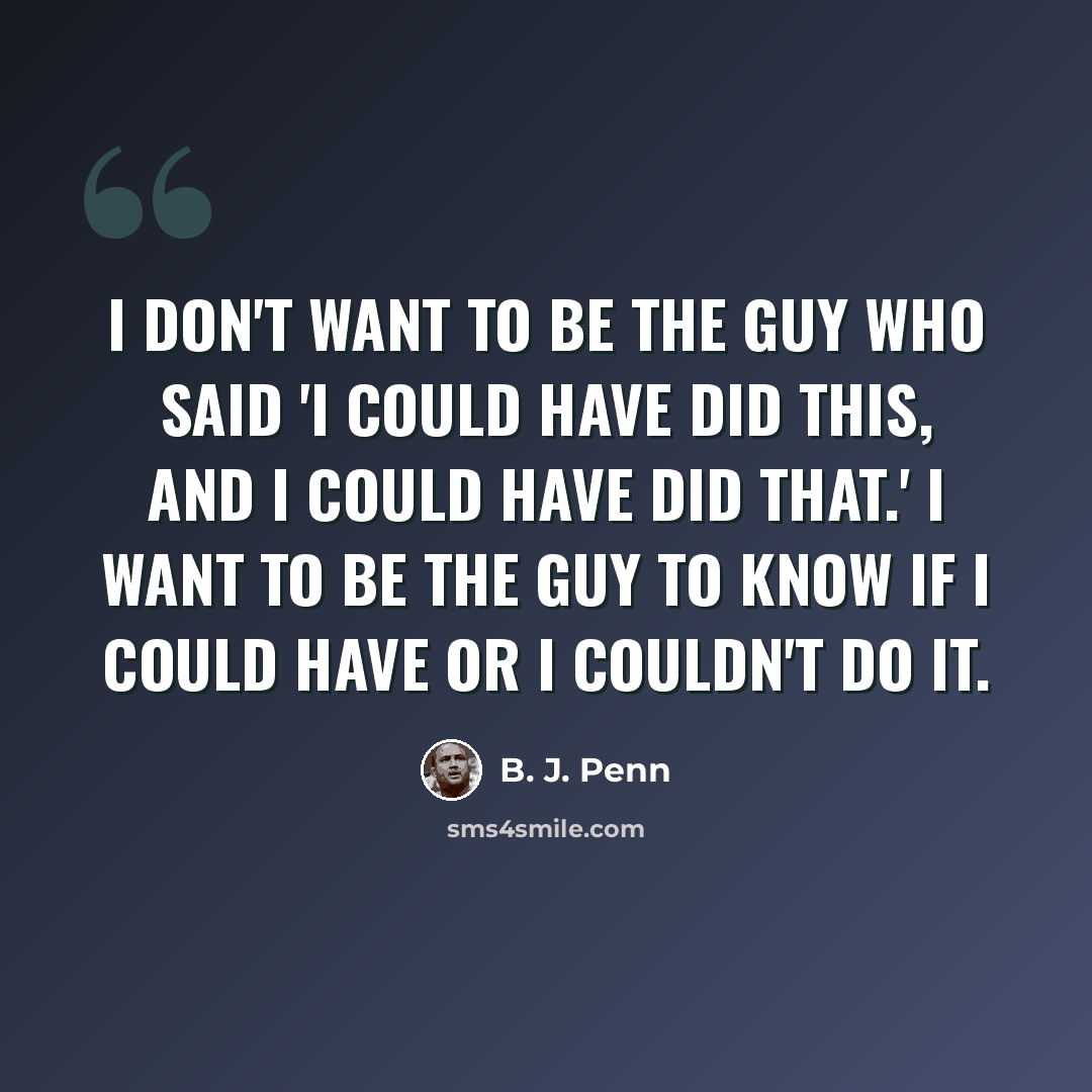 “I don't want to be the guy who said 'I could have did this, and I could have did that.' I want to be the guy to know if I could have or I couldn't do it.” quote by B. J. Penn