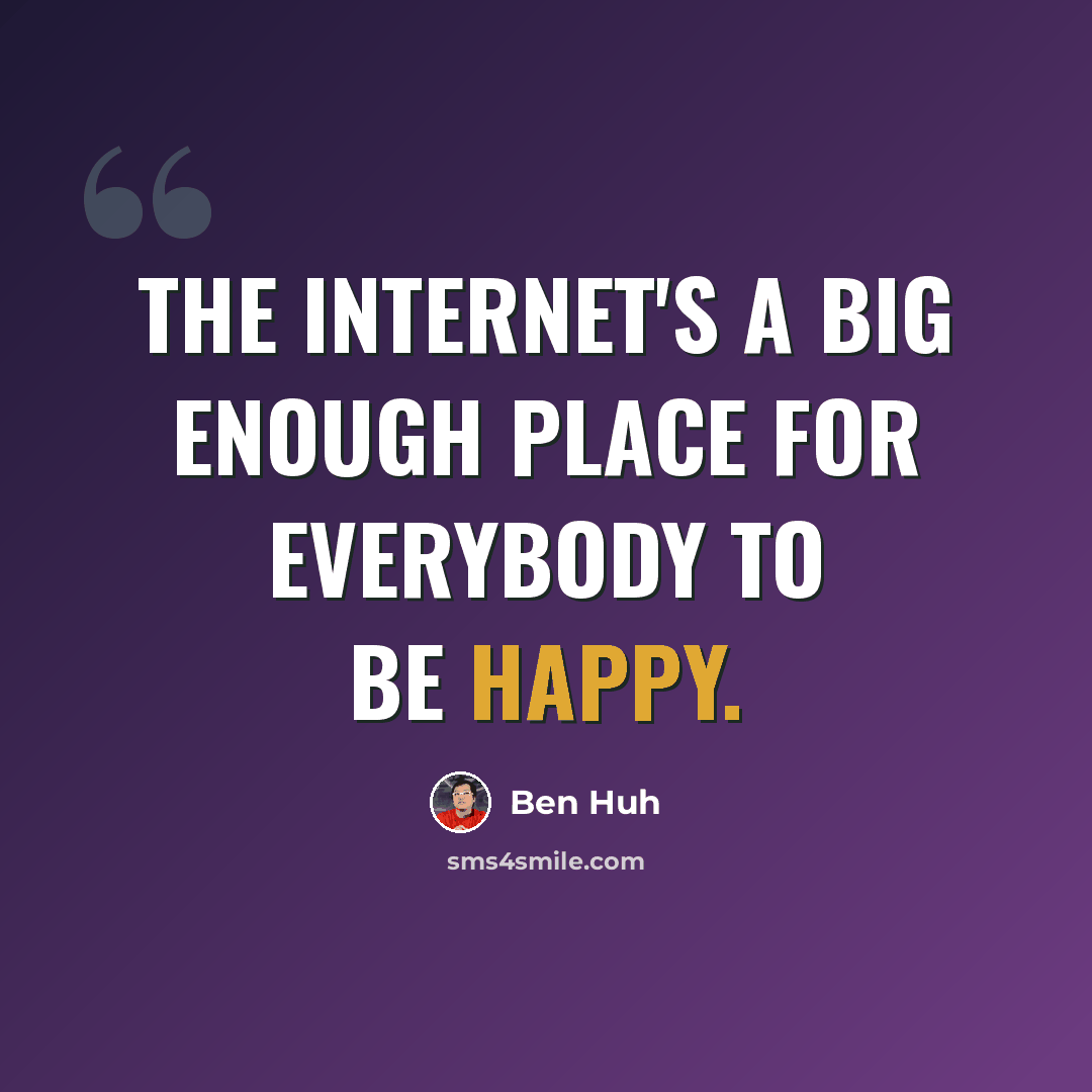 “The Internet's a big enough place for everybody to be happy.” quote by Ben Huh