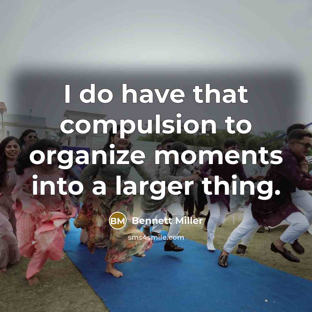 “I do have that compulsion to organize moments into a larger thing.” quote by Bennett Miller