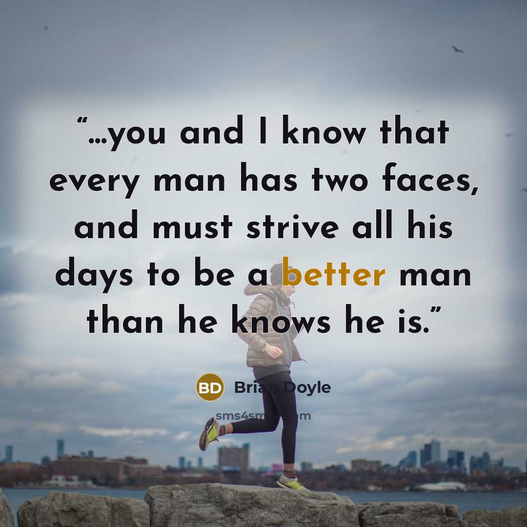 “...you and I know that every man has two faces, and must strive all his days to be a better man than he knows he is.” quote by Brian Doyle
