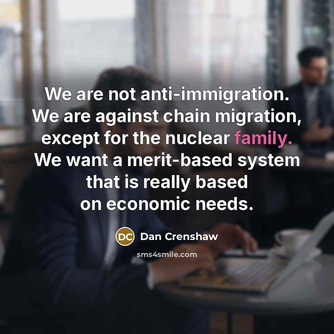 “We are not anti-immigration. We are against chain migration, except for the nuclear family. We want a merit-based system that is really based on economic needs.” quote by Dan Crenshaw