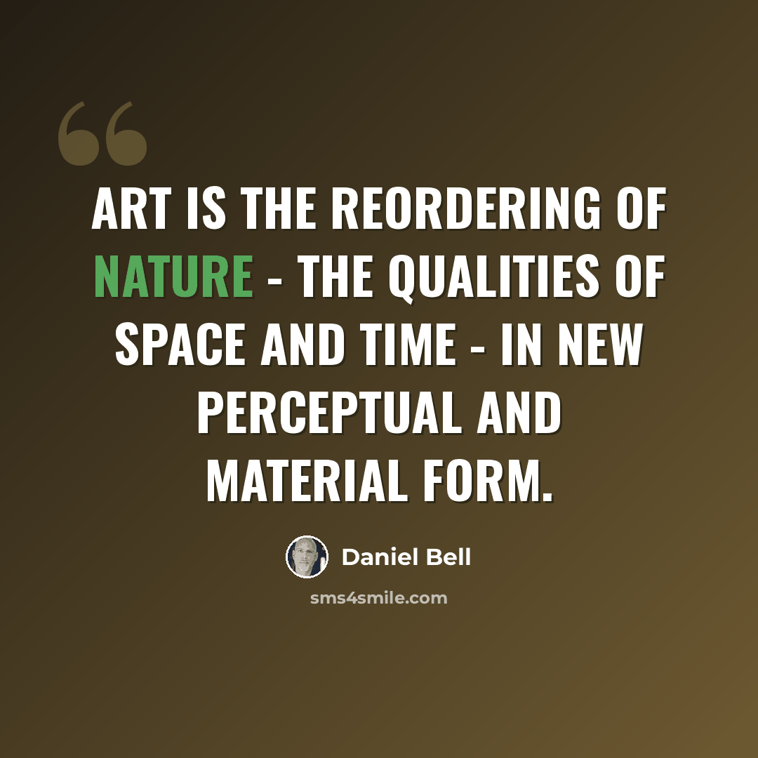 “Art is the reordering of nature - the qualities of space and time - in new perceptual and material form.” quote by Daniel Bell