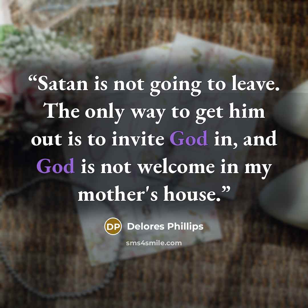 “Satan is not going to leave. The only way to get him out is to invite God in, and God is not welcome in my mother's house.” quote by Delores Phillips