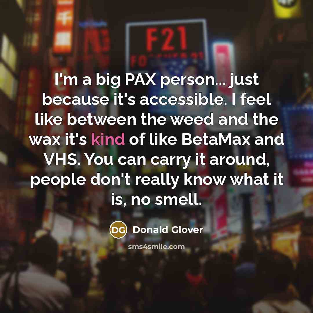 “I'm a big PAX person... just because it's accessible. I feel like between the weed and the wax it's kind of like BetaMax and VHS. You can carry it around, people don't really know what it is, no smell.” quote by Donald Glover