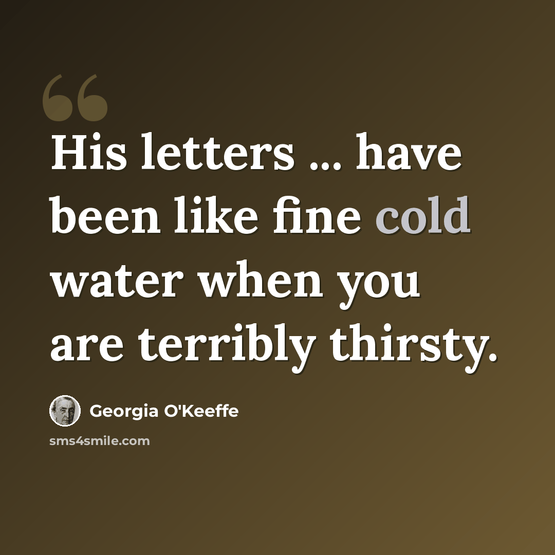 “His letters ... have been like fine cold water when you are terribly thirsty.” quote by Georgia O'Keeffe