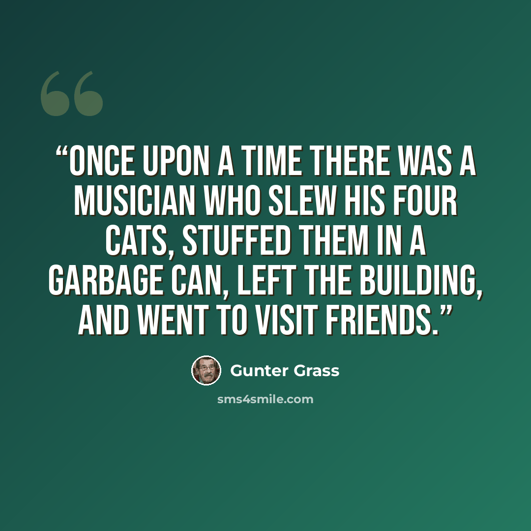 “Once upon a time there was a musician who slew his four cats, stuffed them in a garbage can, left the building, and went to visit friends.” quote by Günter Grass
