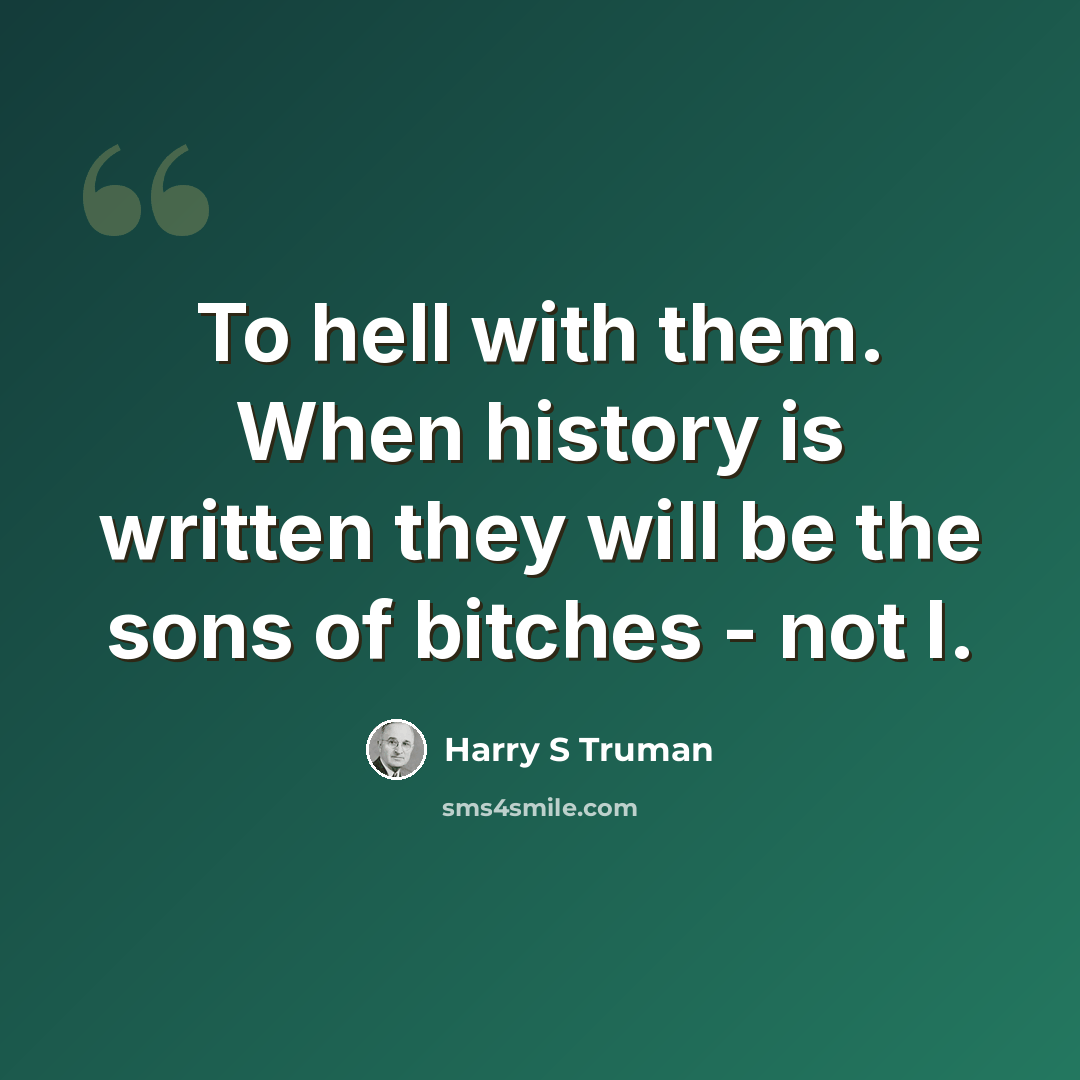 “To hell with them. When history is written they will be the sons of bitches - not I.” quote by Harry S Truman