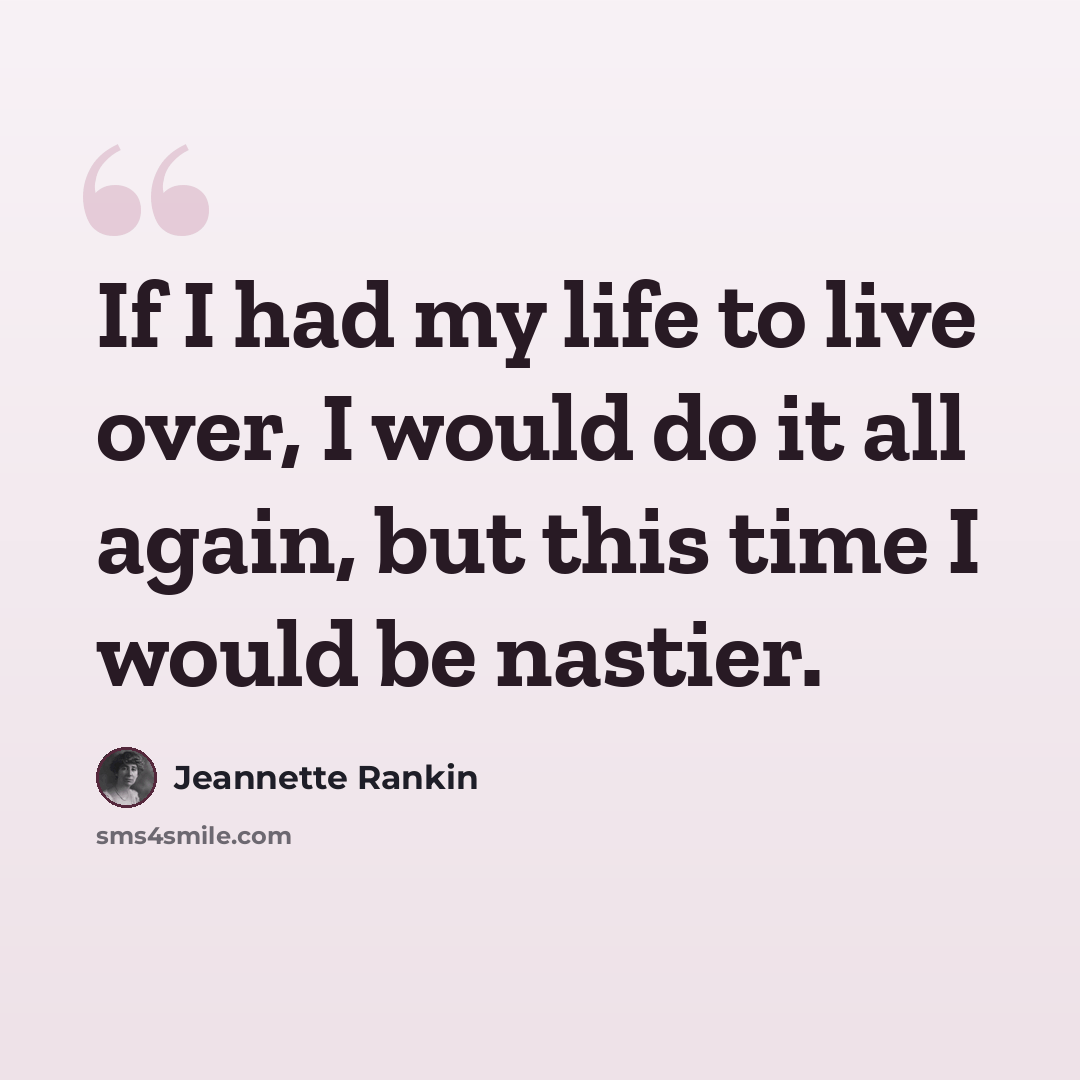 “If I had my life to live over, I would do it all again, but this time I would be nastier.” quote by Jeannette Rankin