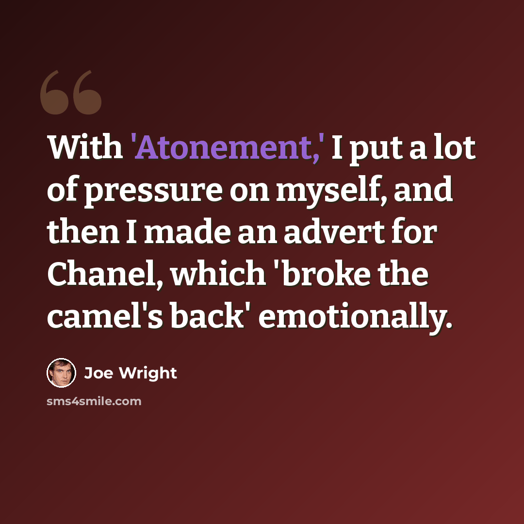 “With 'Atonement,' I put a lot of pressure on myself, and then I made an advert for Chanel, which 'broke the camel's back' emotionally.” quote by Joe Wright