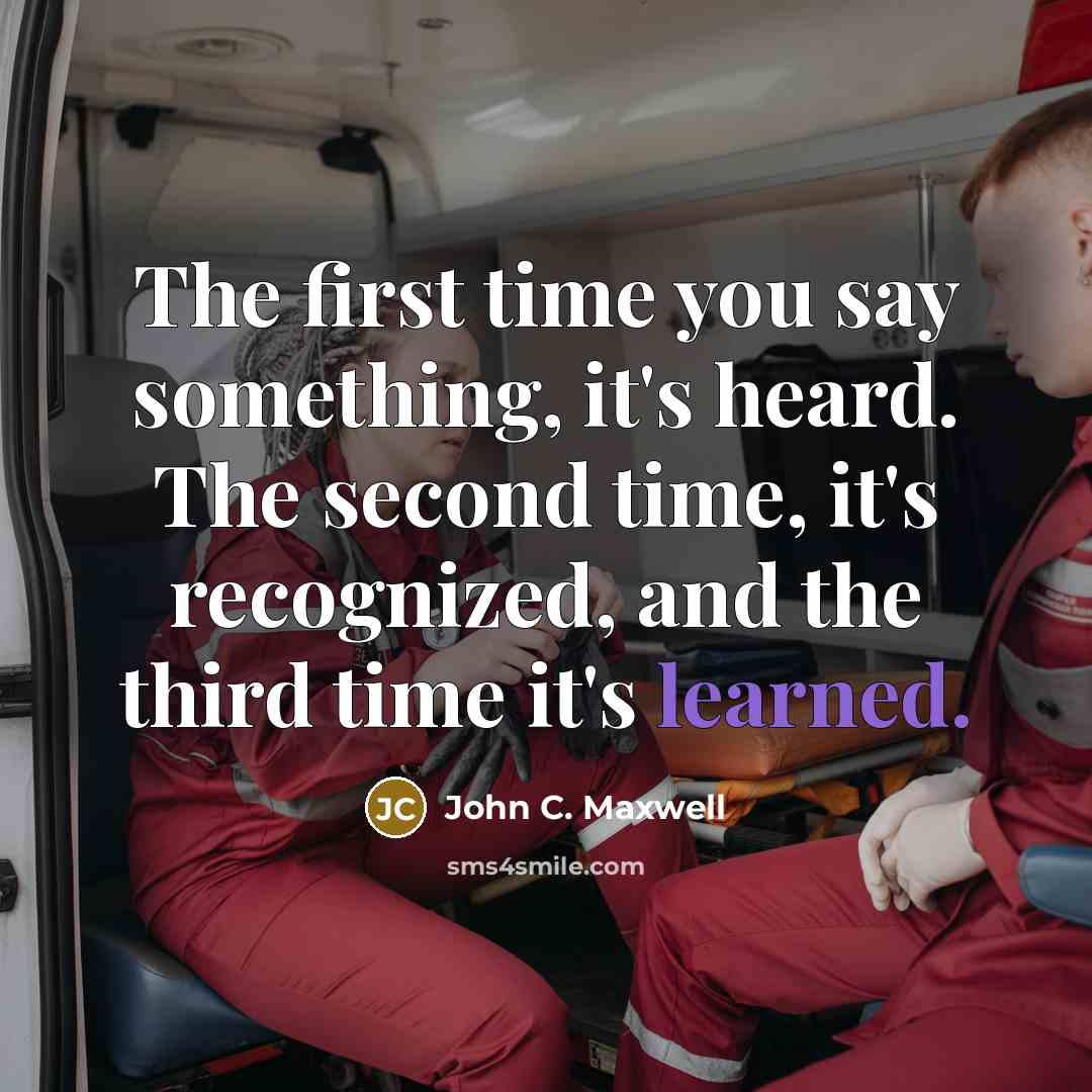 “The first time you say something, it's heard. The second time, it's recognized, and the third time it's learned.” quote by John C. Maxwell