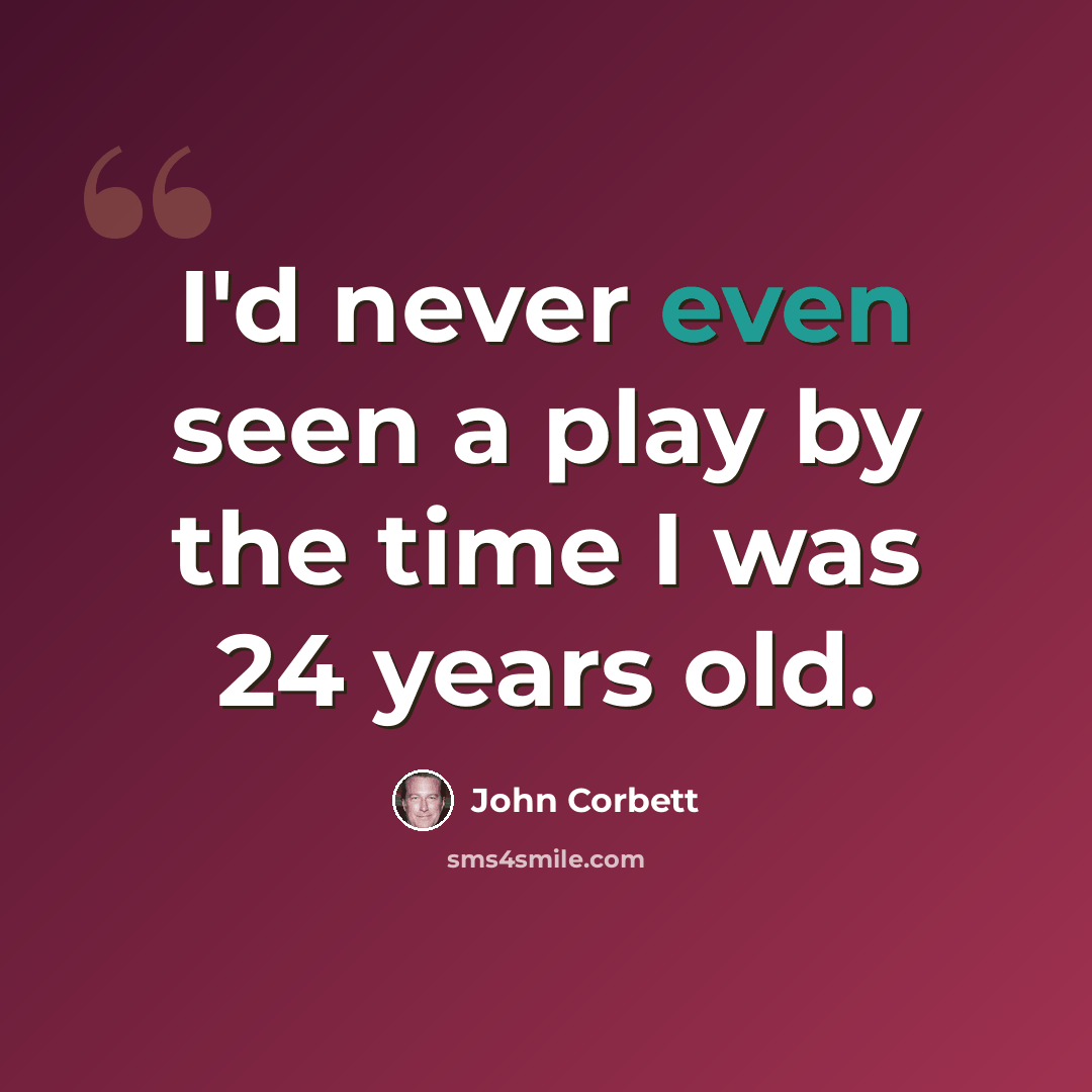 “I'd never even seen a play by the time I was 24 years old.” quote by John Corbett