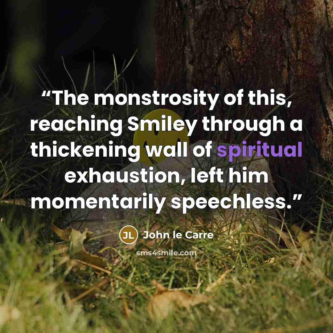 “The monstrosity of this, reaching Smiley through a thickening wall of spiritual exhaustion, left him momentarily speechless.” quote by John le Carré