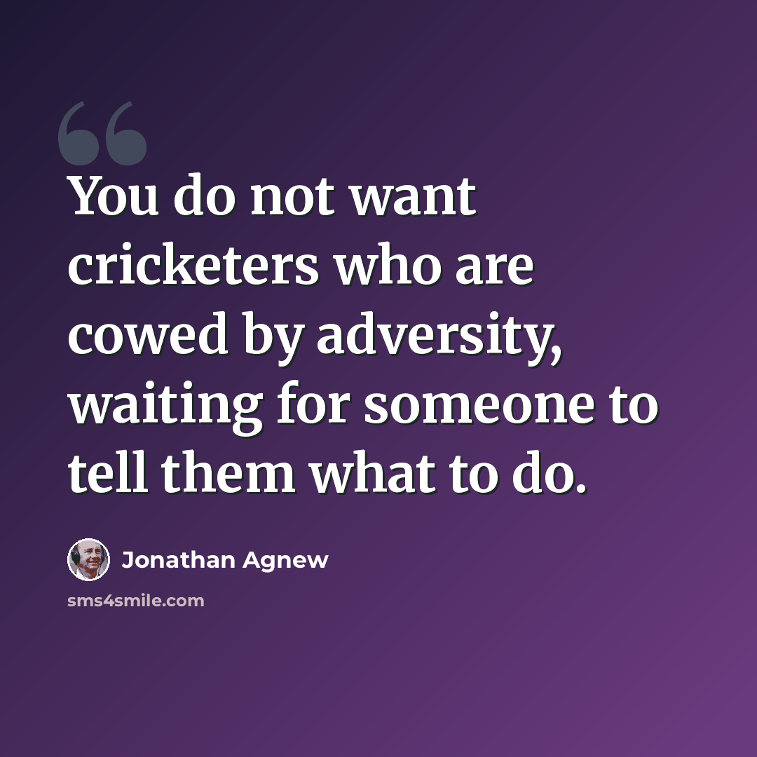 “You do not want cricketers who are cowed by adversity, waiting for someone to tell them what to do.” quote by Jonathan Agnew