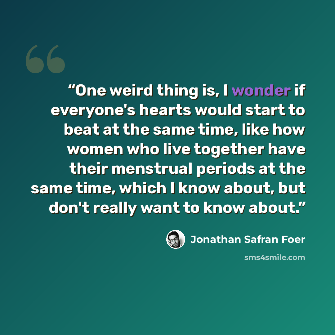 “One weird thing is, I wonder if everyone's hearts would start to beat at the same time, like how women who live together have their menstrual periods at the same time, which I know about, but don't really want to know about.” quote by Jonathan Safran Foer