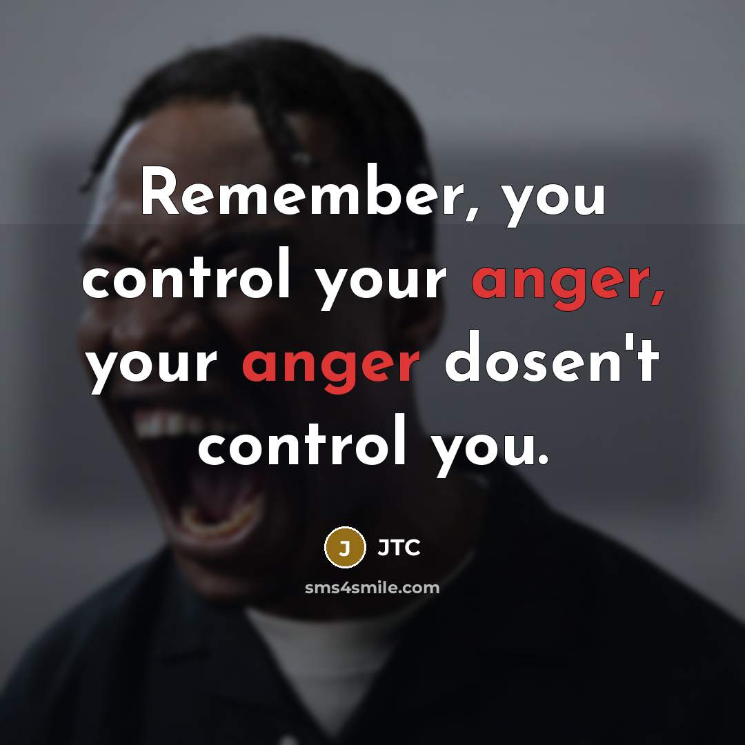 “Remember, you control your anger, your anger dosen't control you.” quote by JTC