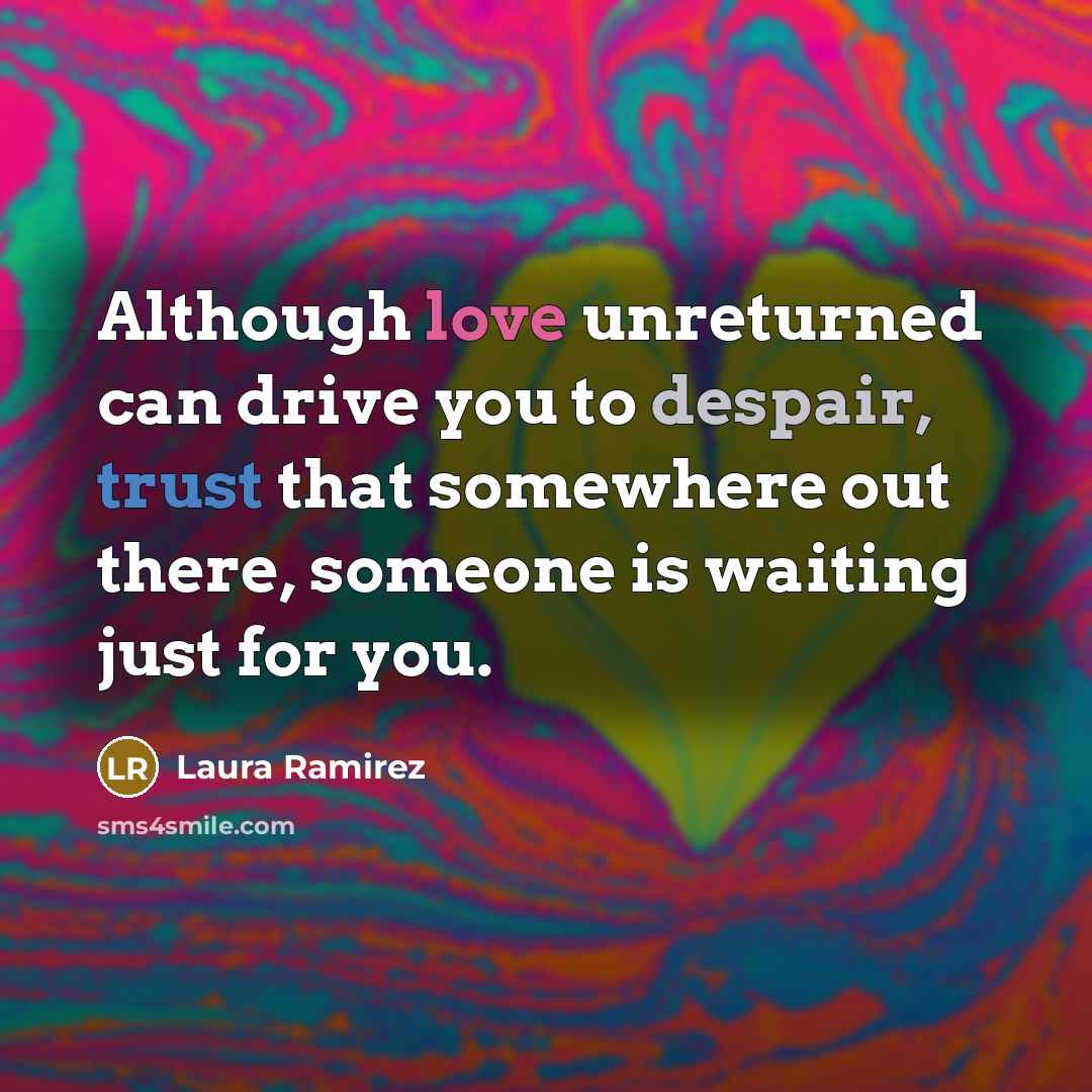 “Although love unreturned can drive you to despair, trust that somewhere out there, someone is waiting just for you.” quote by Laura Ramirez