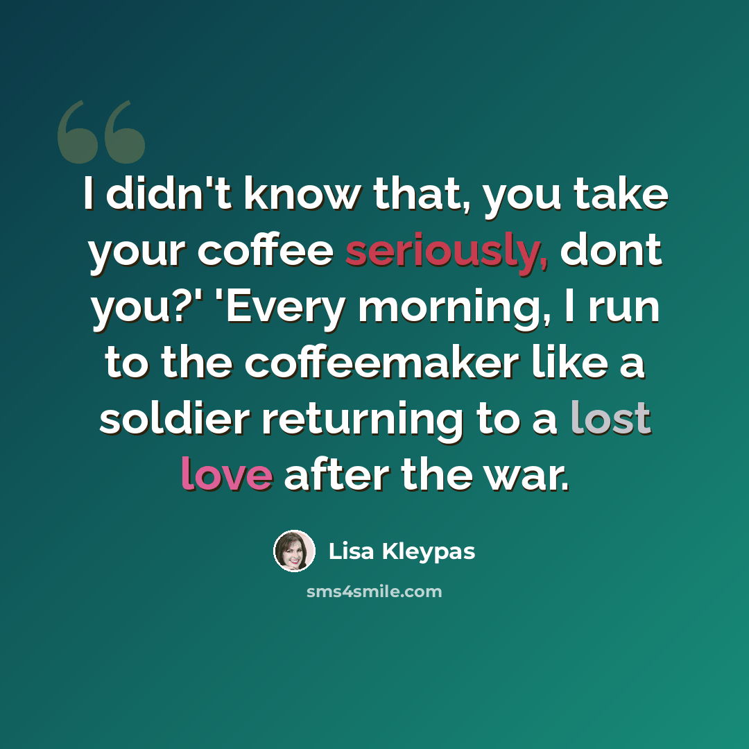 “I didn't know that, you take your coffee seriously, dont you?' 'Every morning, I run to the coffeemaker like a soldier returning to a lost love after the war.” quote by Lisa Kleypas