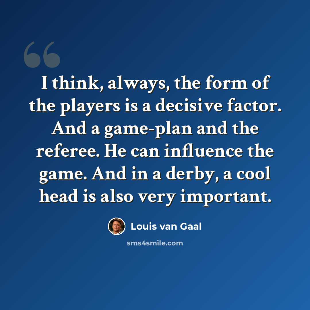 “I think, always, the form of the players is a decisive factor. And a game-plan and the referee. He can influence the game. And in a derby, a cool head is also very important.” quote by Louis van Gaal