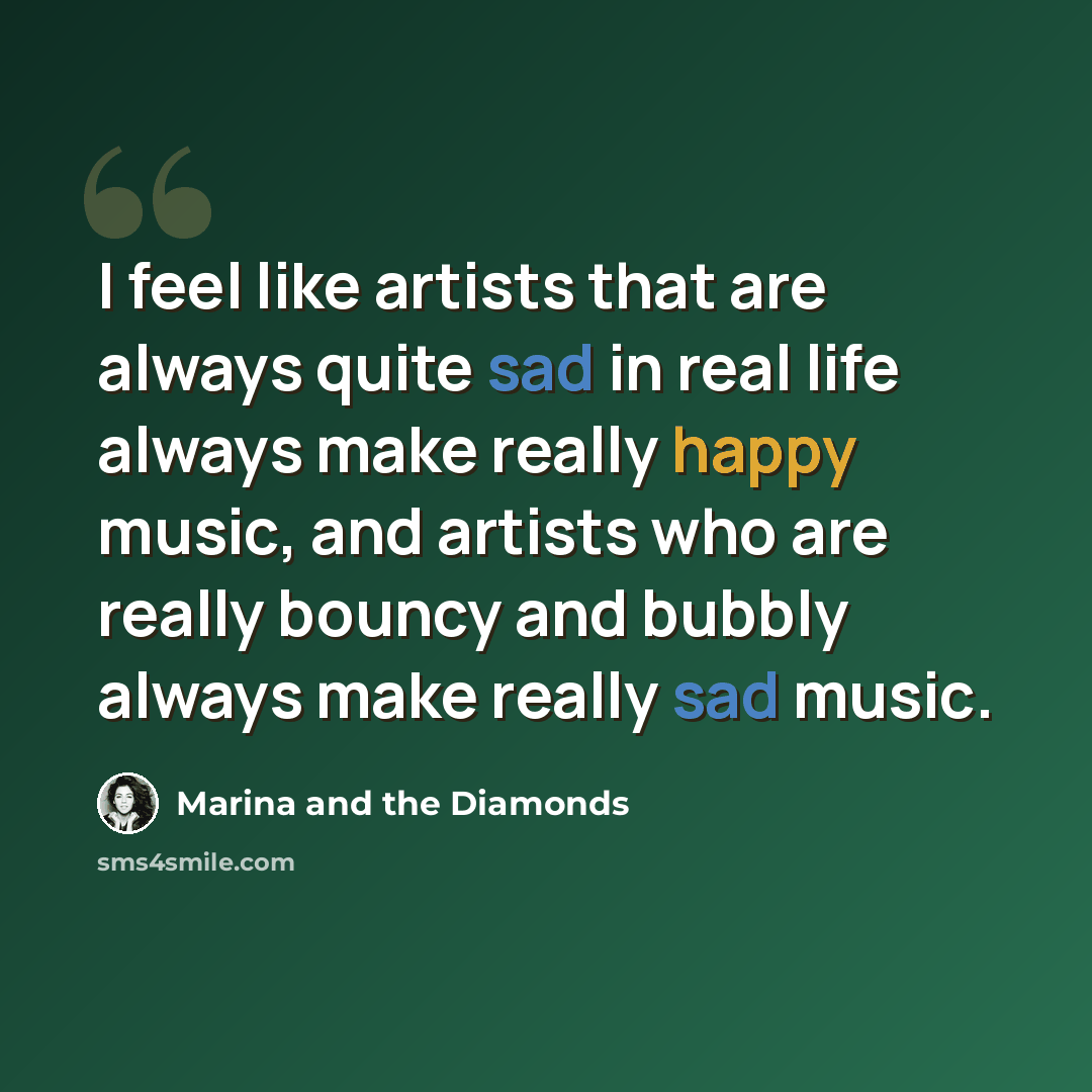 “I feel like artists that are always quite sad in real life always make really happy music, and artists who are really bouncy and bubbly always make really sad music.” quote by Marina and the Diamonds