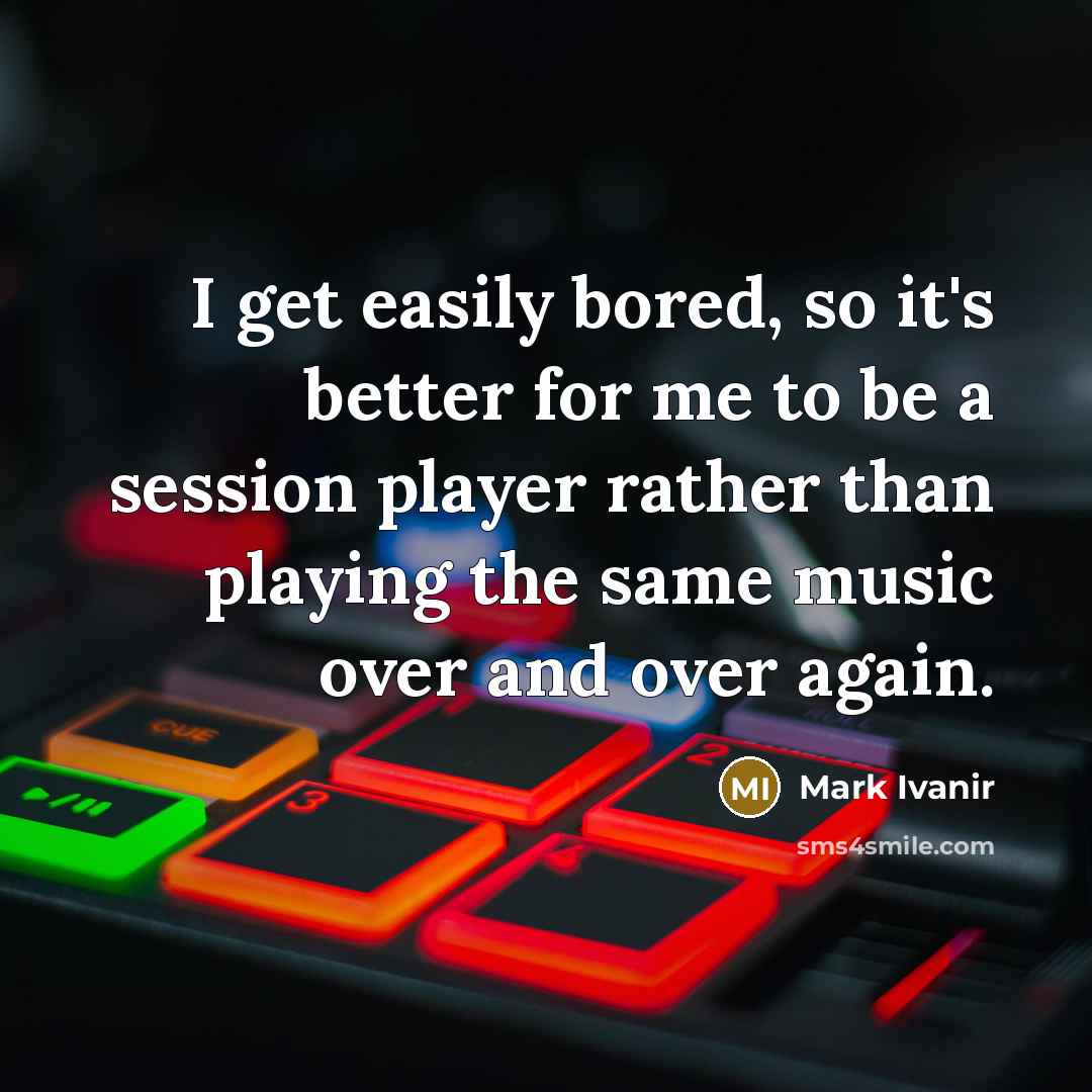 “I get easily bored, so it's better for me to be a session player rather than playing the same music over and over again.” quote by Mark Ivanir