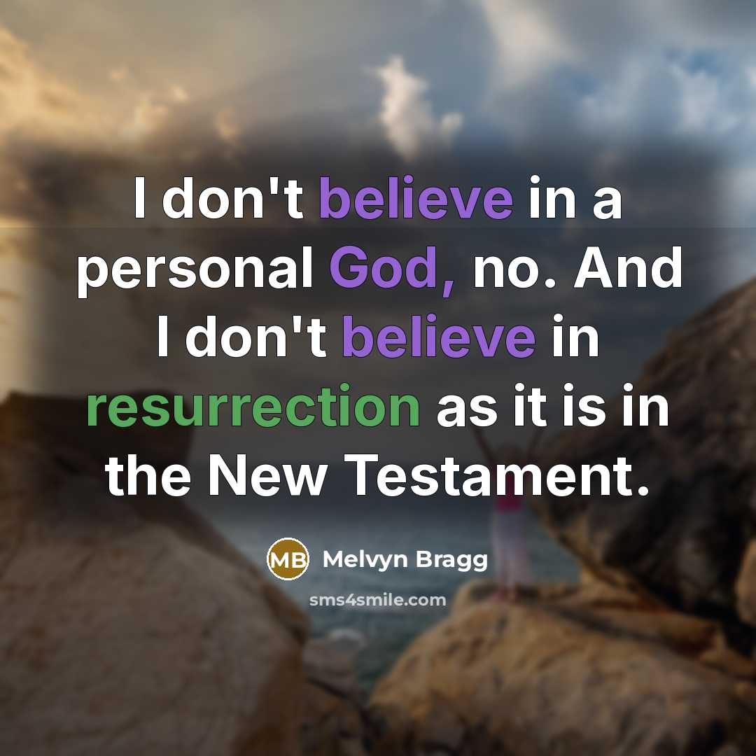 “I don't believe in a personal God, no. And I don't believe in resurrection as it is in the New Testament.” quote by Melvyn Bragg