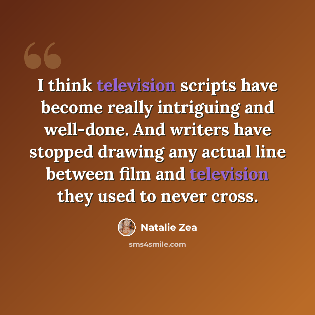 “I think television scripts have become really intriguing and well-done. And writers have stopped drawing any actual line between film and television they used to never cross.” quote by Natalie Zea