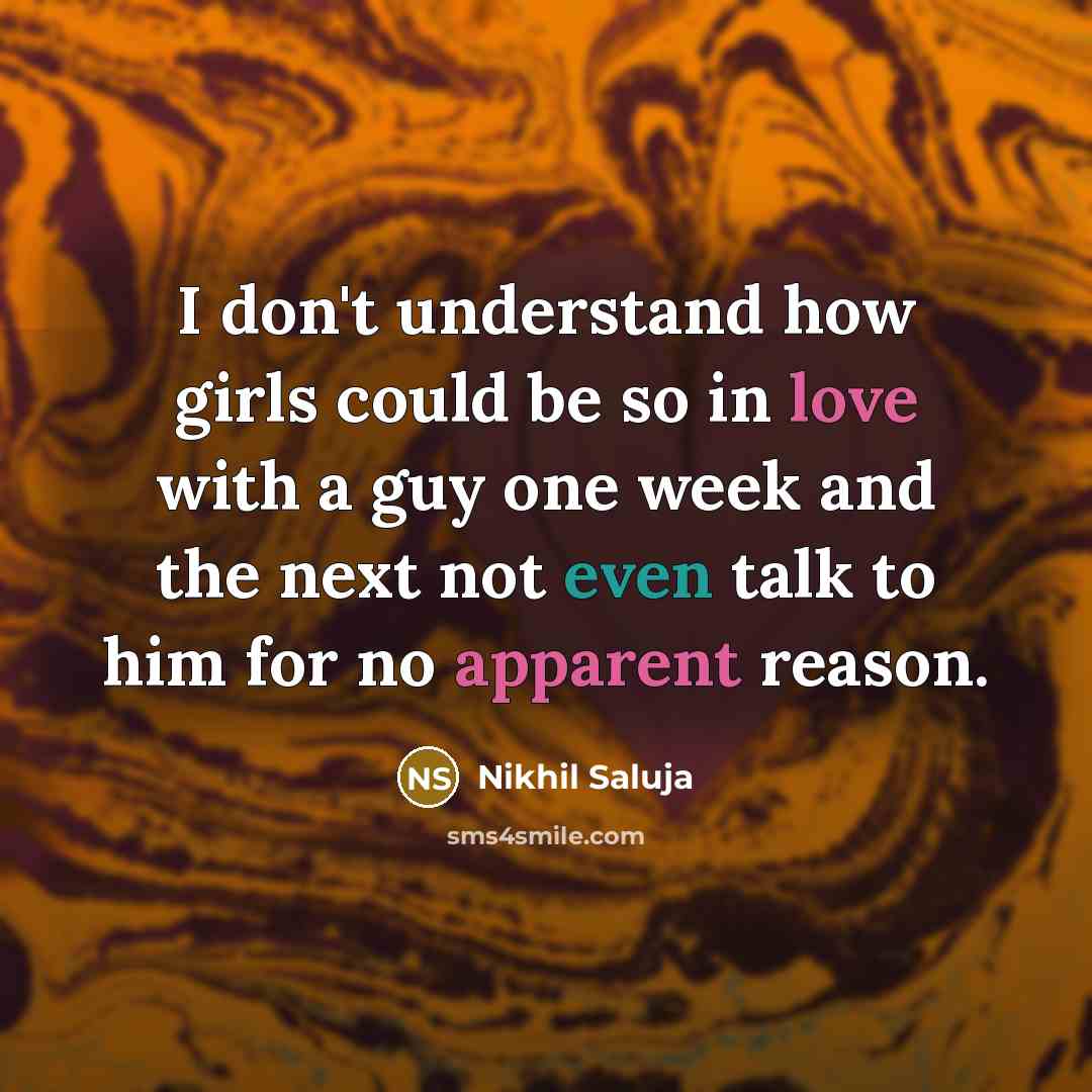 “I don't understand how girls could be so in love with a guy one week and the next not even talk to him for no apparent reason.” quote by Nikhil Saluja