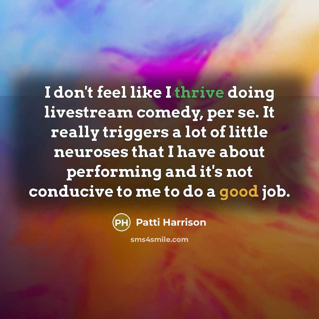 “I don't feel like I thrive doing livestream comedy, per se. It really triggers a lot of little neuroses that I have about performing and it's not conducive to me to do a good job.” quote by Patti Harrison
