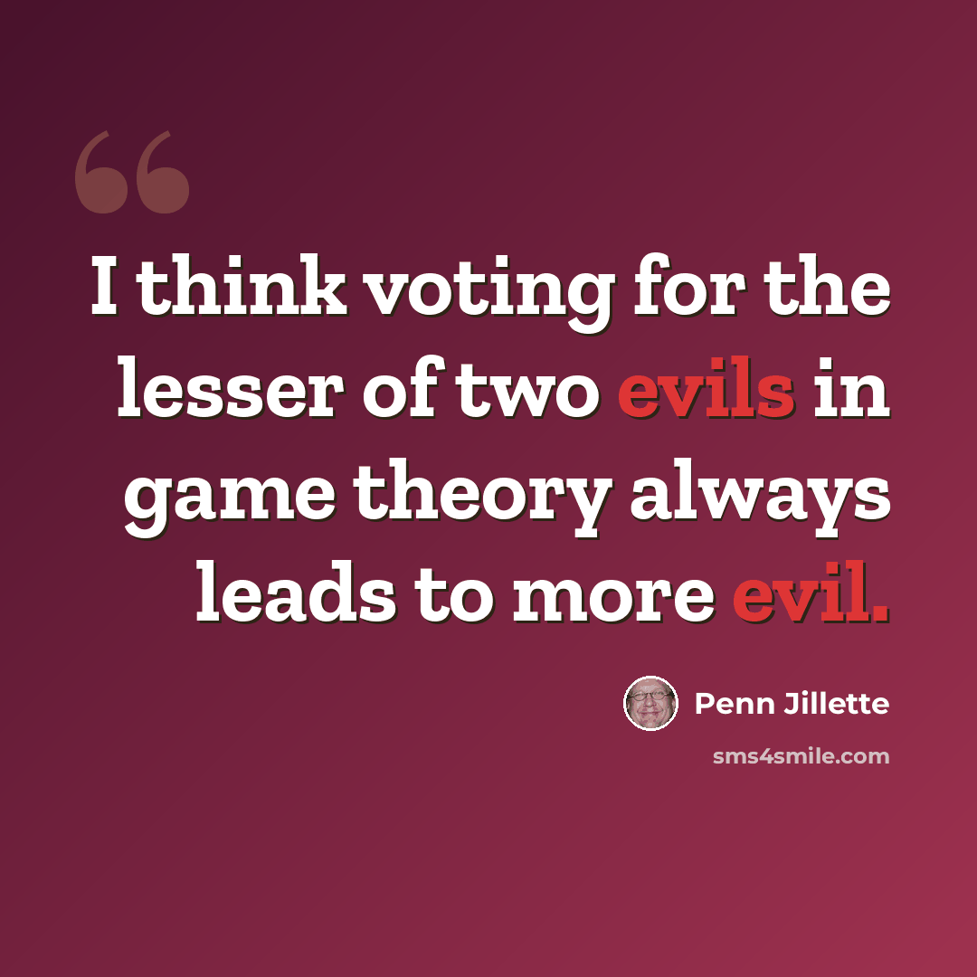 “I think voting for the lesser of two evils in game theory always leads to more evil.” quote by Penn Jillette