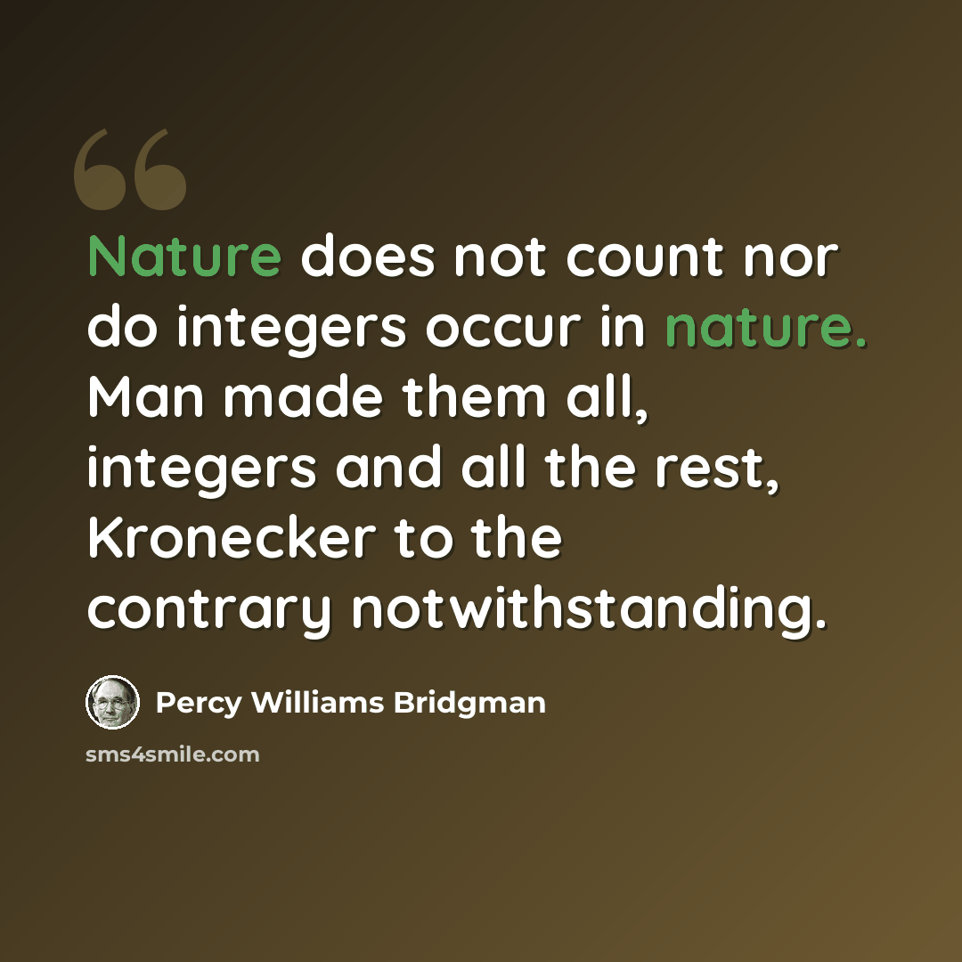 “Nature does not count nor do integers occur in nature. Man made them all, integers and all the rest, Kronecker to the contrary notwithstanding.” quote by Percy Williams Bridgman