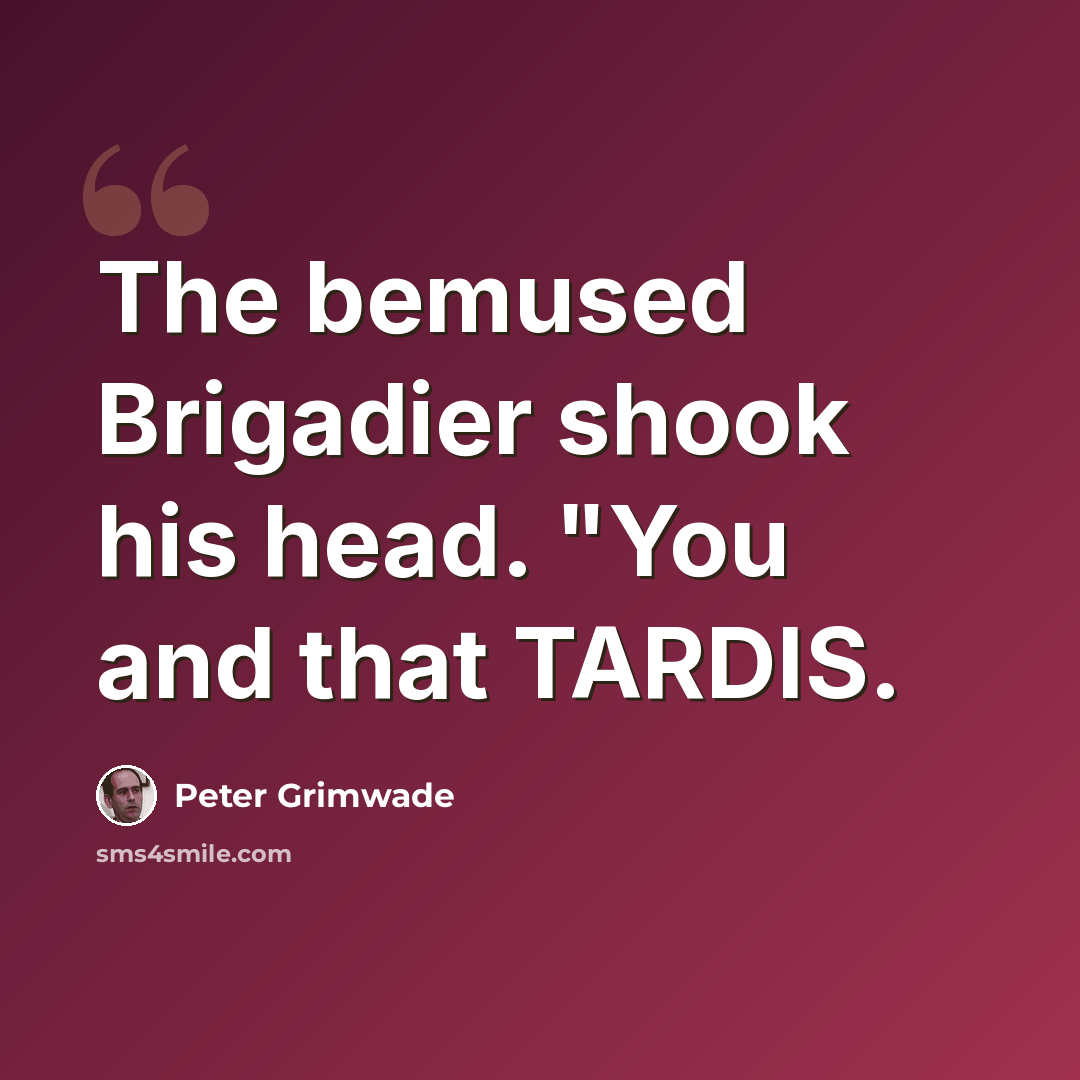 “The bemused Brigadier shook his head. "You and that TARDIS.” quote by Peter Grimwade