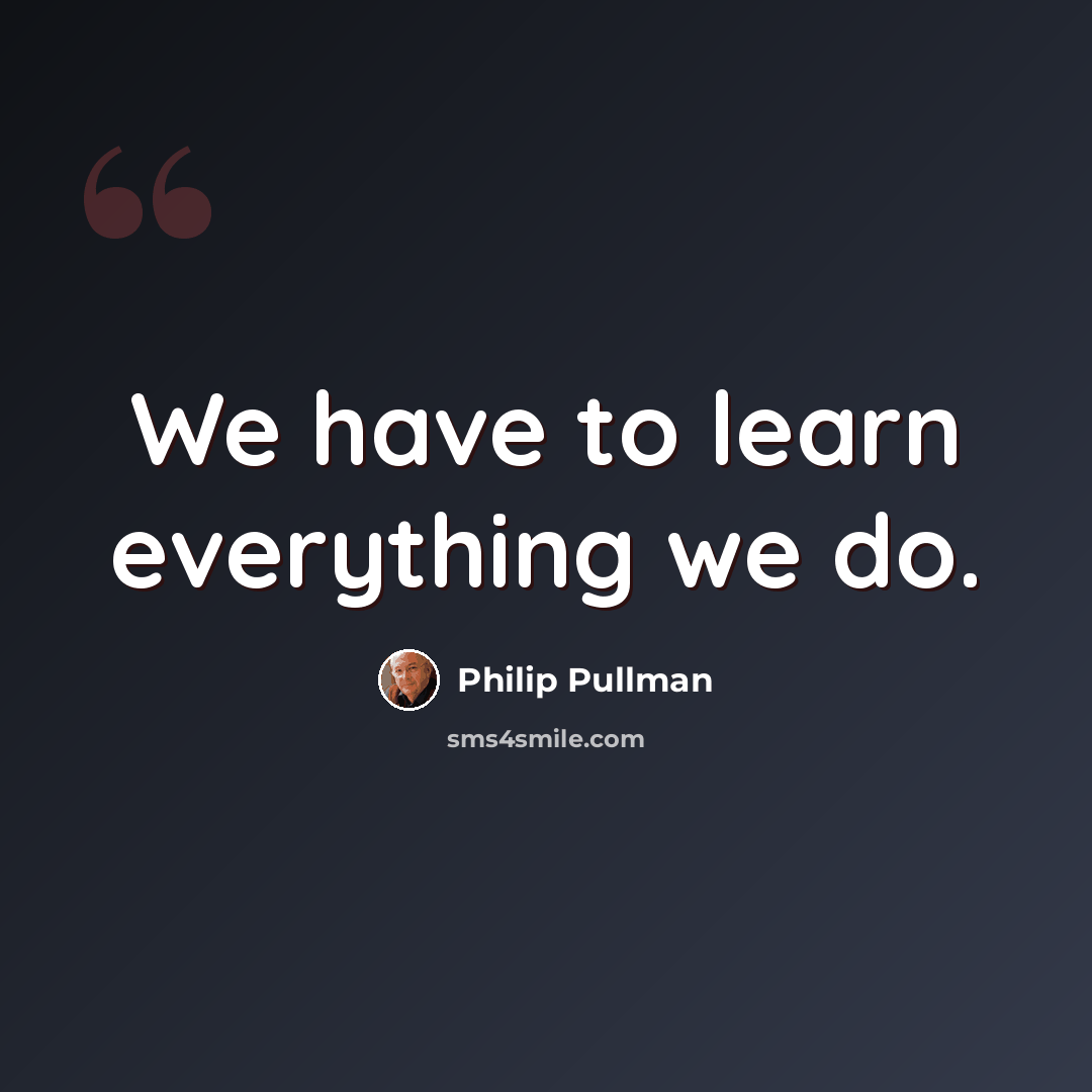 “We have to learn everything we do.” quote by Philip Pullman