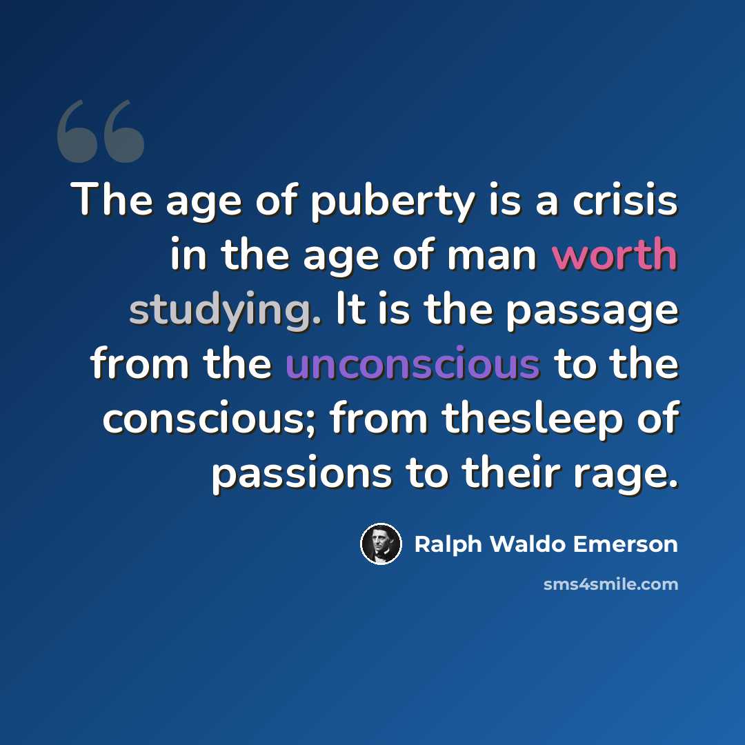 “The age of puberty is a crisis in the age of man worth studying. It is the passage from the unconscious to the conscious; from thesleep of passions to their rage.” quote by Ralph Waldo Emerson