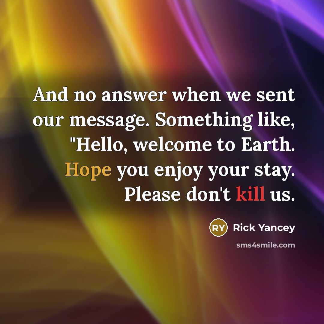 “And no answer when we sent our message. Something like, "Hello, welcome to Earth. Hope you enjoy your stay. Please don't kill us.” quote by Rick Yancey
