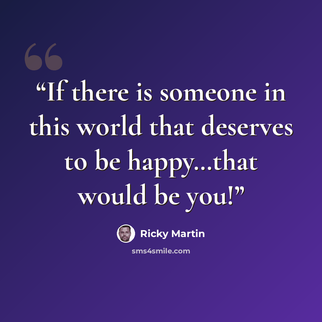 “If there is someone in this world that deserves to be happy…that would be you!” quote by Ricky Martin