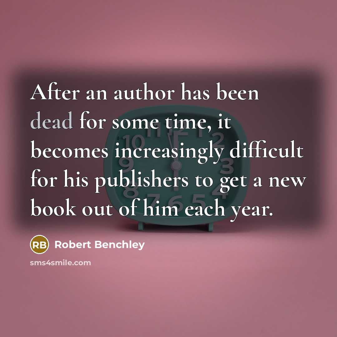 “After an author has been dead for some time, it becomes increasingly difficult for his publishers to get a new book out of him each year.” quote by Robert Benchley