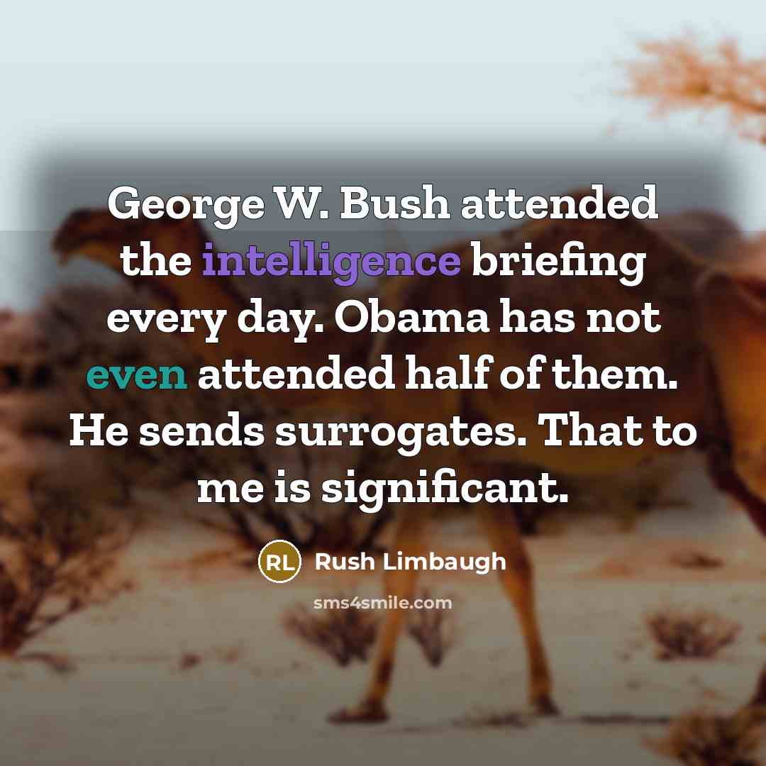 “George W. Bush attended the intelligence briefing every day. Obama has not even attended half of them. He sends surrogates. That to me is significant.” quote by Rush Limbaugh