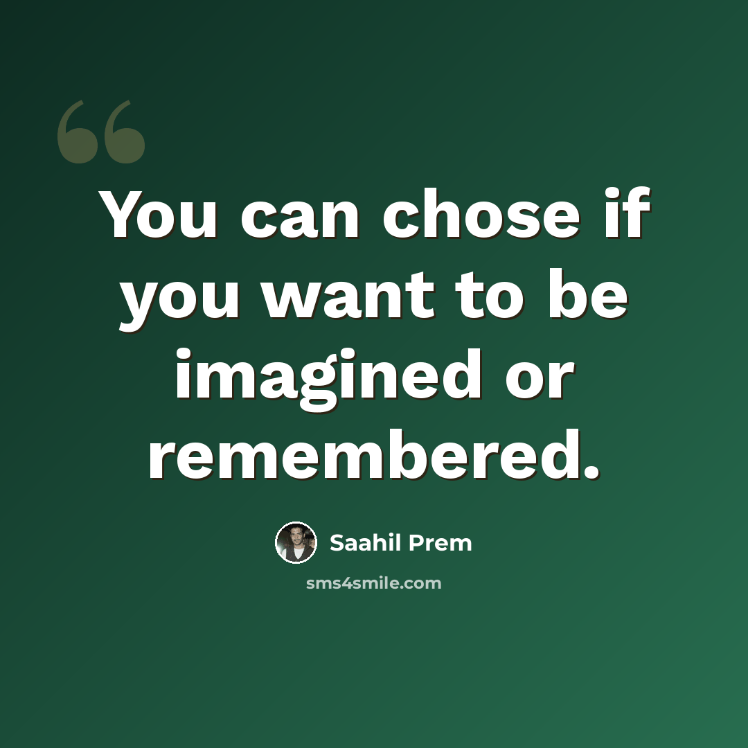 “You can chose if you want to be imagined or remembered.” quote by Saahil Prem