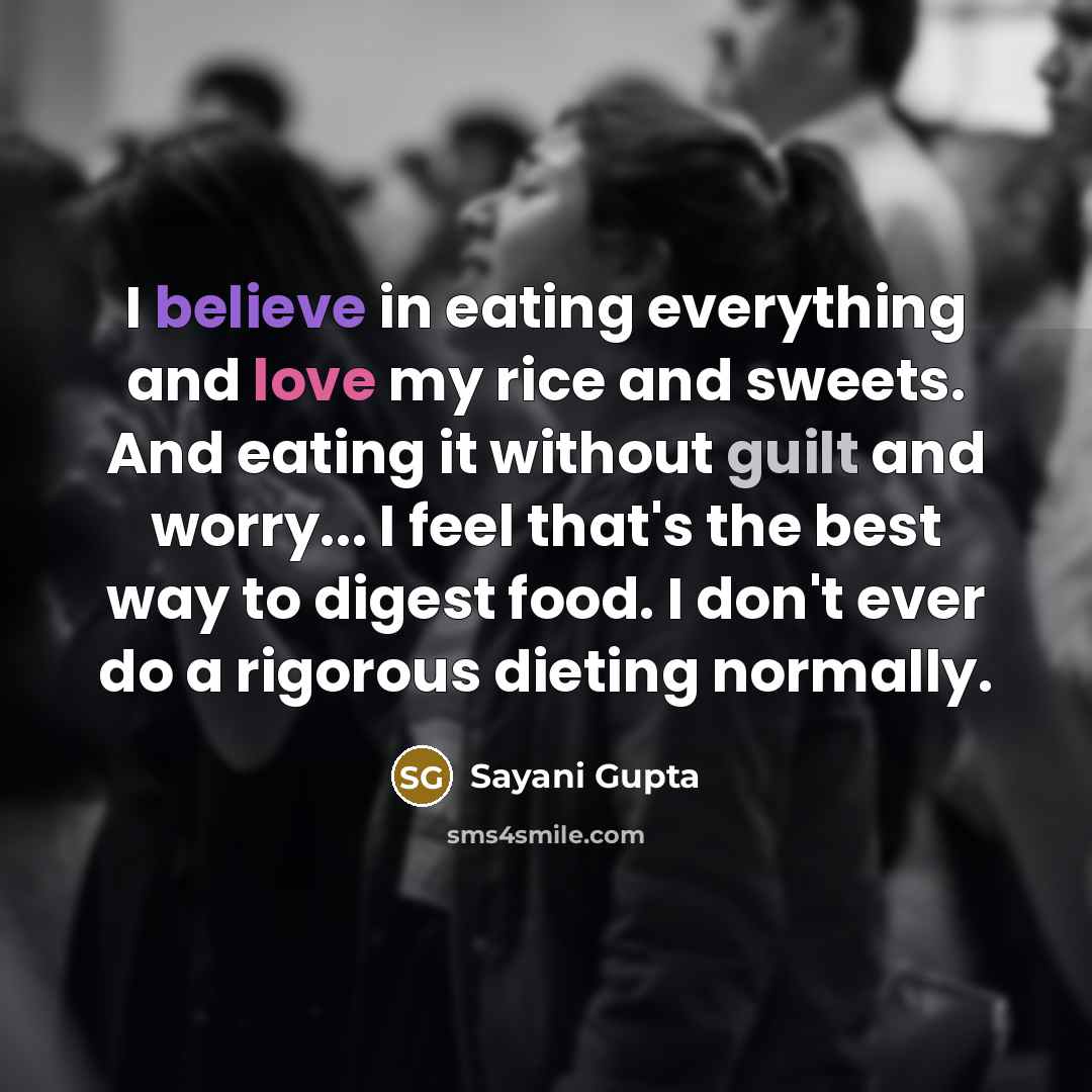 “I believe in eating everything and love my rice and sweets. And eating it without guilt and worry... I feel that's the best way to digest food. I don't ever do a rigorous dieting normally.” quote by Sayani Gupta