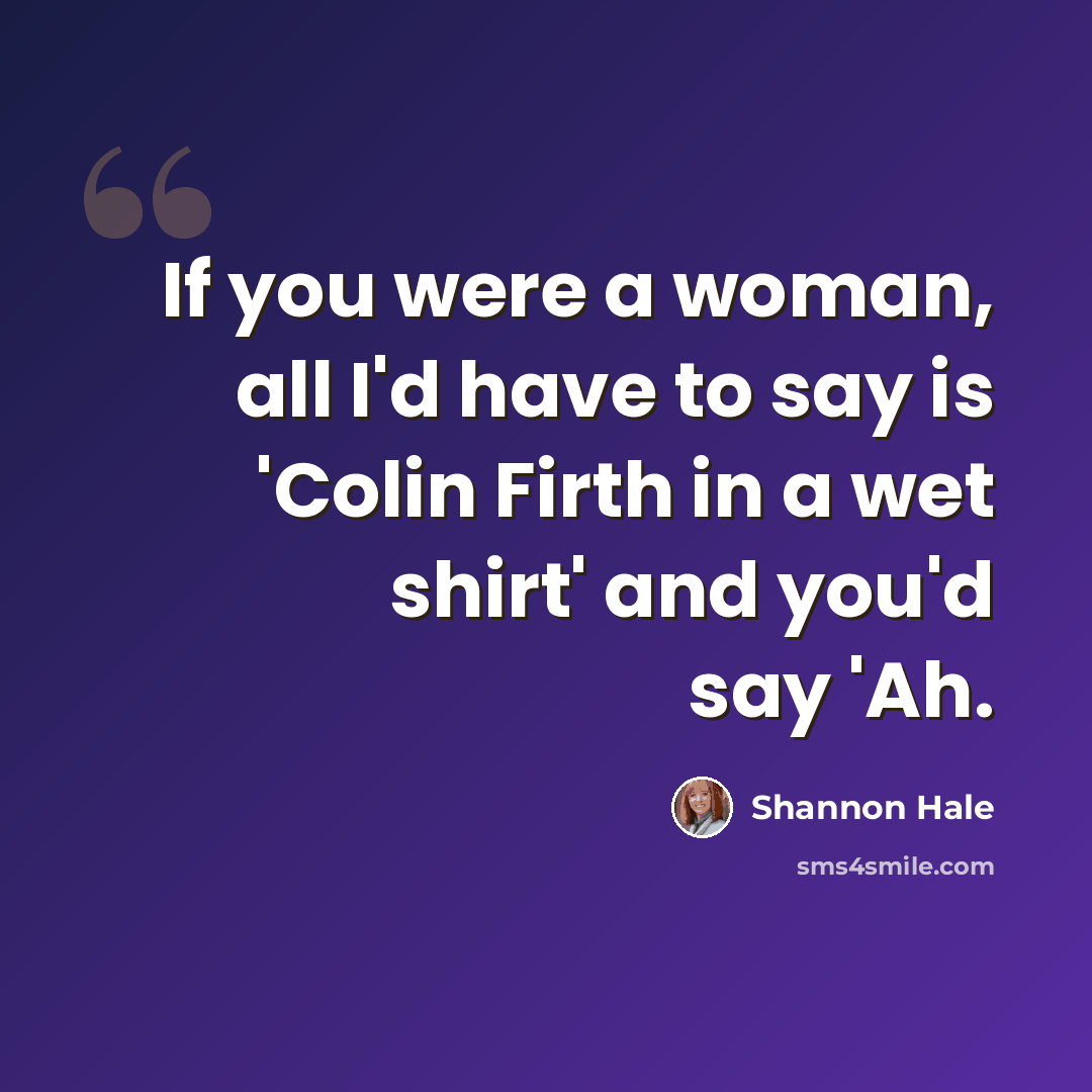 “If you were a woman, all I'd have to say is 'Colin Firth in a wet shirt' and you'd say 'Ah.” quote by Shannon Hale