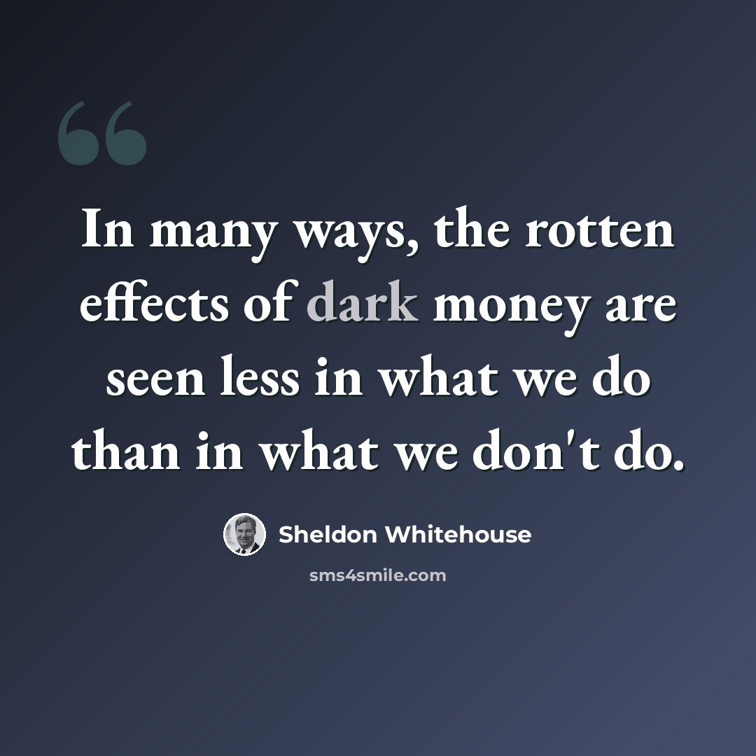 “In many ways, the rotten effects of dark money are seen less in what we do than in what we don't do.” quote by Sheldon Whitehouse