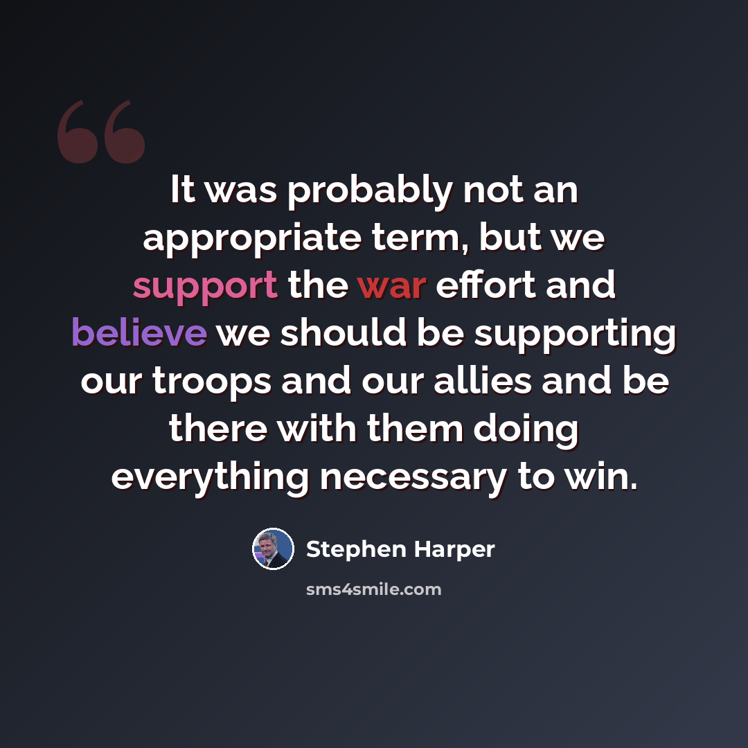 “It was probably not an appropriate term, but we support the war effort and believe we should be supporting our troops and our allies and be there with them doing everything necessary to win.” quote by Stephen Harper