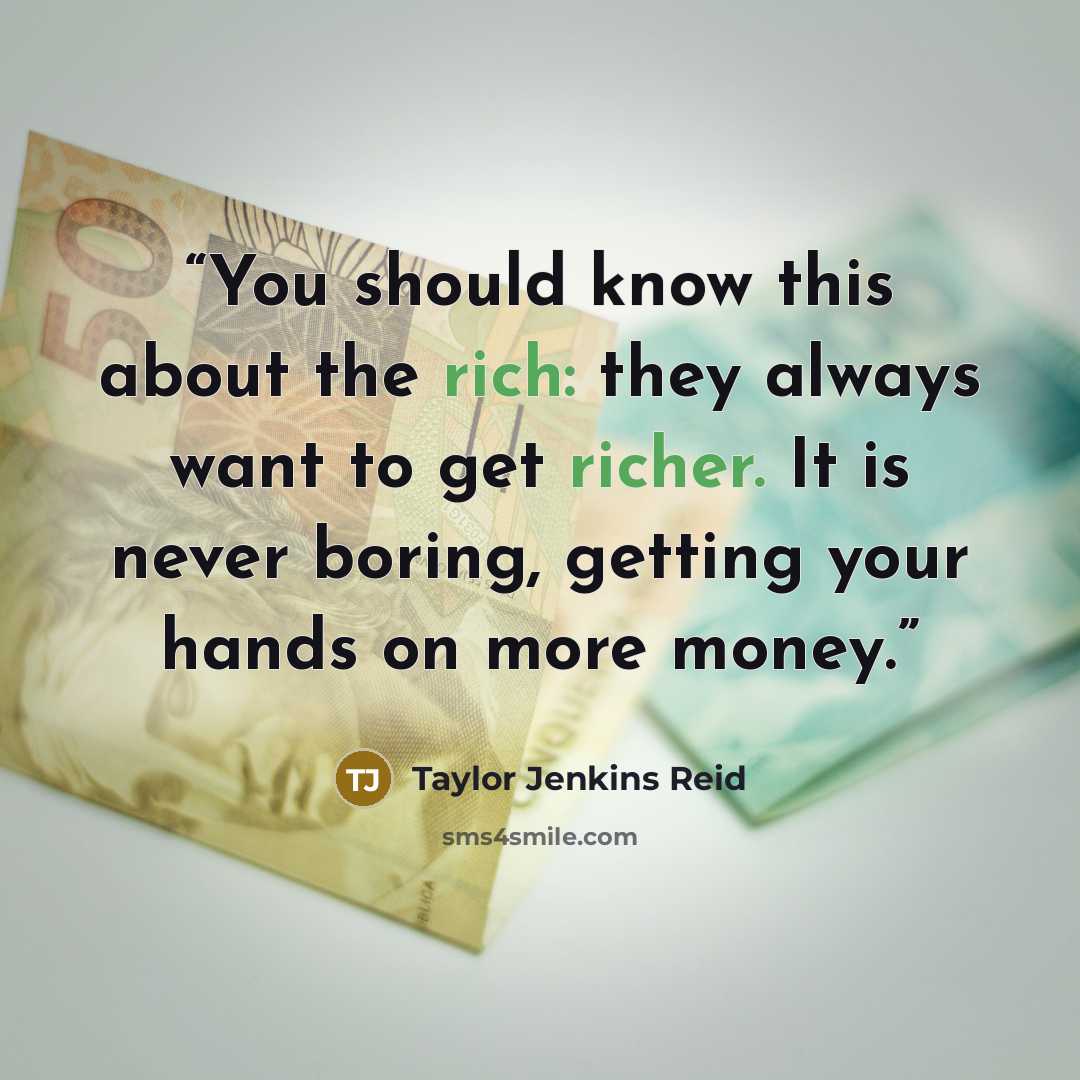 “You should know this about the rich: they always want to get richer. It is never boring, getting your hands on more money.” quote by Taylor Jenkins Reid