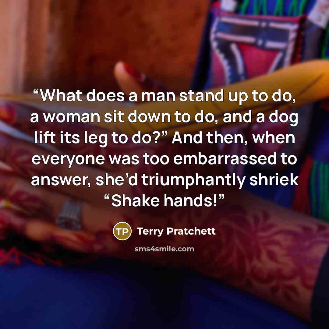 “What does a man stand up to do, a woman sit down to do, and a dog lift its leg to do?” And then, when everyone was too embarrassed to answer, she’d triumphantly shriek “Shake hands!” quote by Terry Pratchett