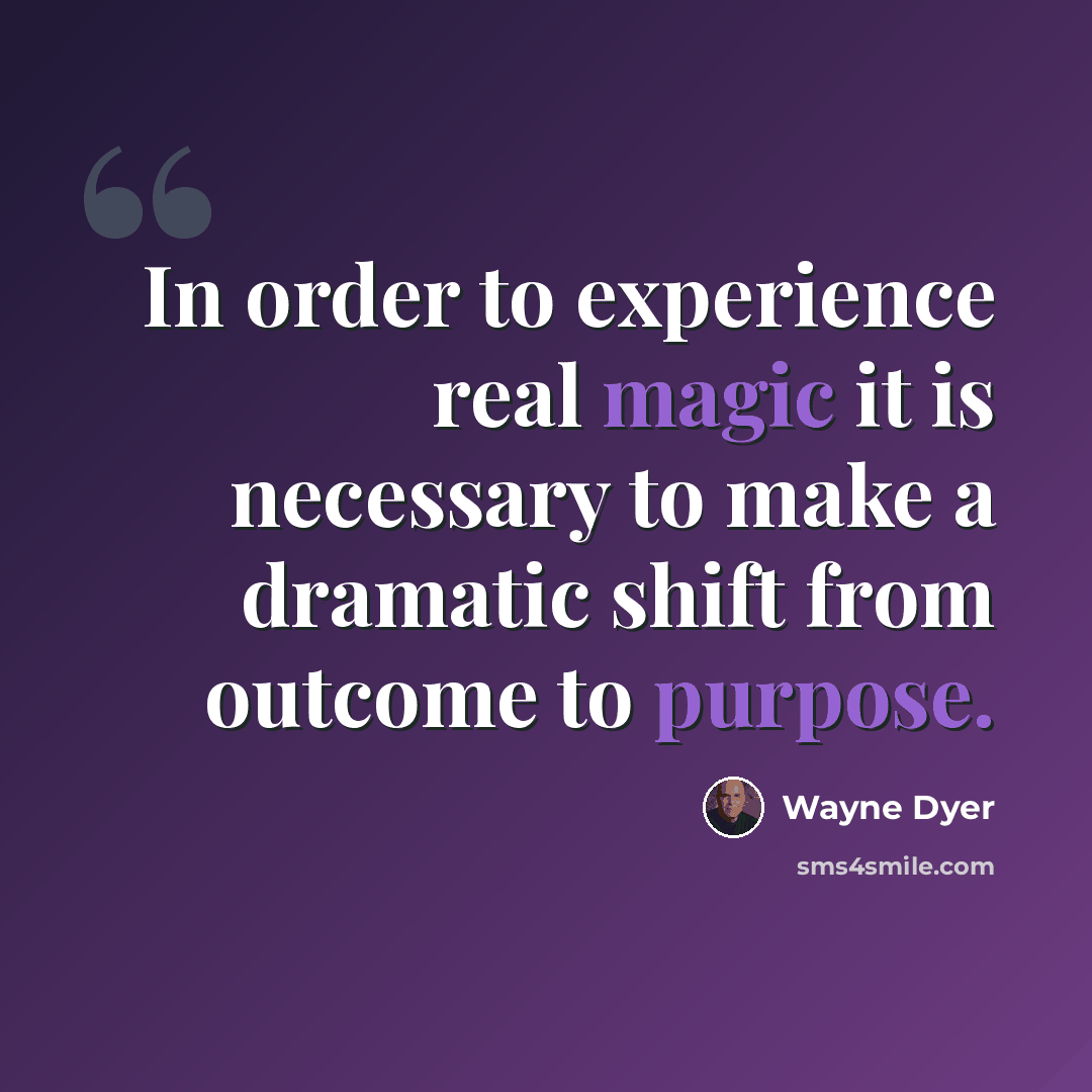 “In order to experience real magic it is necessary to make a dramatic shift from outcome to purpose.” quote by Wayne Dyer