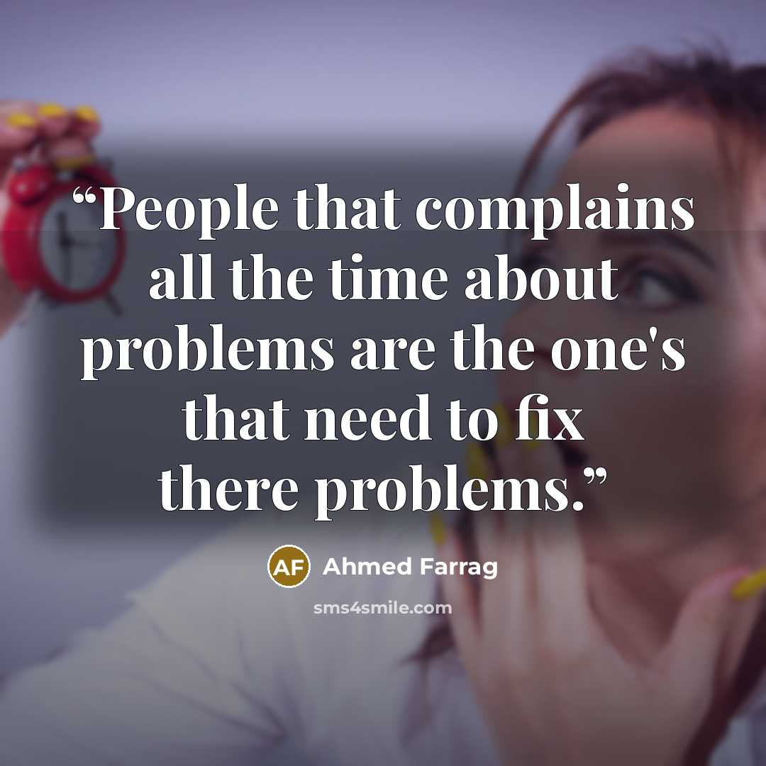 “People that complains all the time about problems are the one's that need to fix there problems.” quote by Ahmed Farrag